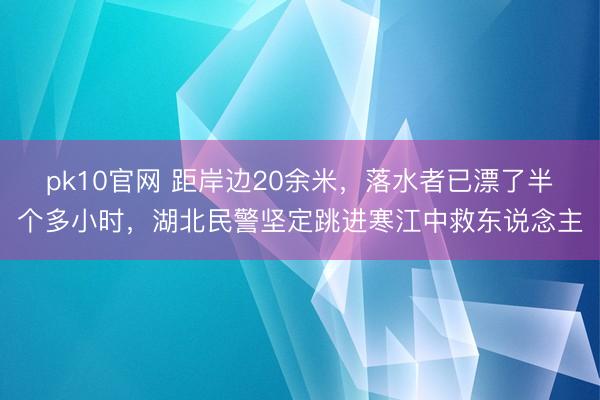 pk10官网 距岸边20余米，落水者已漂了半个多小时，湖北民警坚定跳进寒江中救东说念主