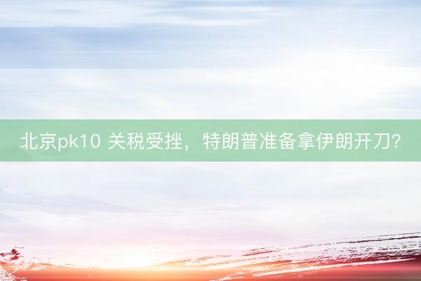 北京pk10 关税受挫，特朗普准备拿伊朗开刀？