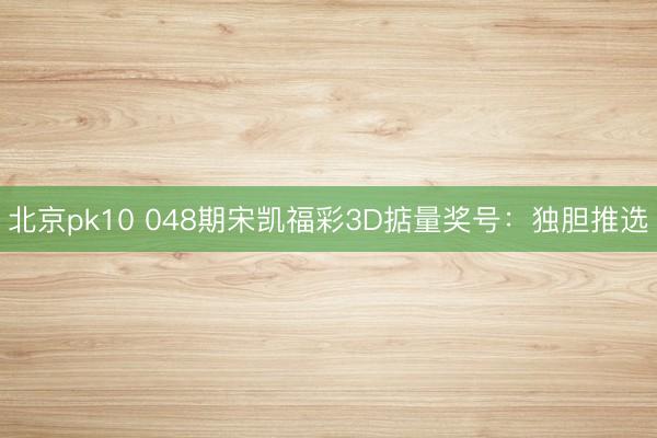 北京pk10 048期宋凯福彩3D掂量奖号：独胆推选