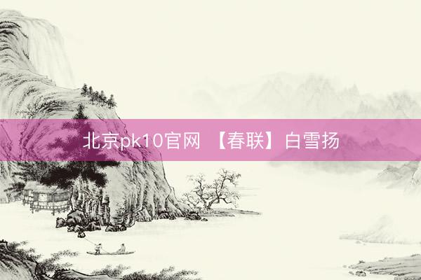 北京pk10官网 【春联】白雪扬