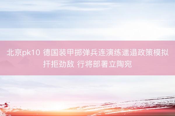 北京pk10 德国装甲掷弹兵连演练邋遢政策模拟扞拒劲敌 行将部署立陶宛